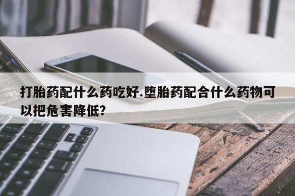 打胎药微信购买官方正品打胎药配什么药吃好.堕胎药配合什么药物可以把危害降低？