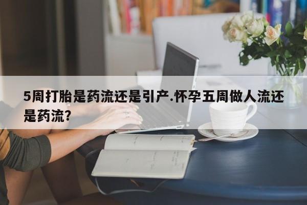 打胎药微信购买官方正品5周打胎是药流还是引产.怀孕五周做人流还是药流？