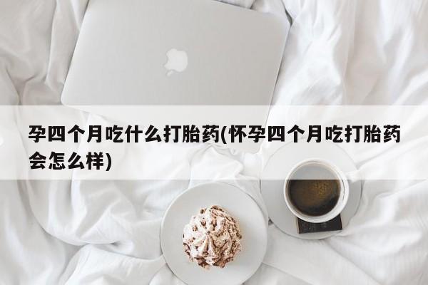 打胎药微信购买官方正品孕四个月吃什么打胎药(怀孕四个月吃打胎药会怎么样)