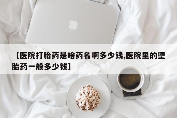 打胎药微信购买官方正品【医院打胎药是啥药名啊多少钱,医院里的堕胎药一般多少钱】
