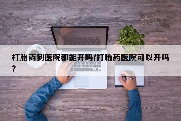 打胎药微信购买官方正品打胎药到医院都能开吗/打胎药医院可以开吗?