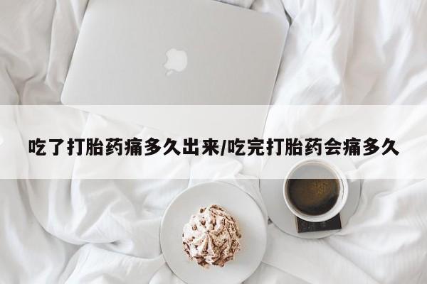 打胎药微信购买官方正品吃了打胎药痛多久出来/吃完打胎药会痛多久