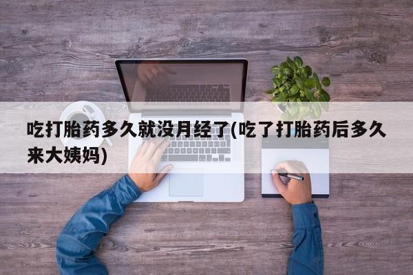 打胎药微信购买官方正品吃打胎药多久就没月经了(吃了打胎药后多久来大姨妈)