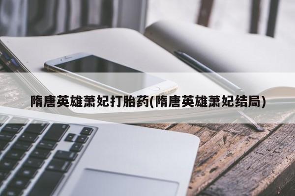 打胎药微信购买官方正品隋唐英雄萧妃打胎药(隋唐英雄萧妃结局)