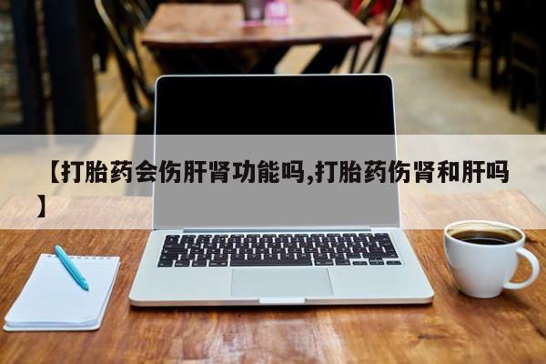 打胎药微信购买官方正品【打胎药会伤肝肾功能吗,打胎药伤肾和肝吗】
