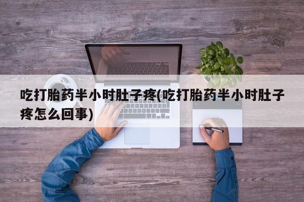 打胎药微信购买官方正品吃打胎药半小时肚子疼(吃打胎药半小时肚子疼怎么回事)