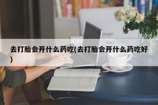 打胎药微信购买官方正品去打胎会开什么药吃(去打胎会开什么药吃好)