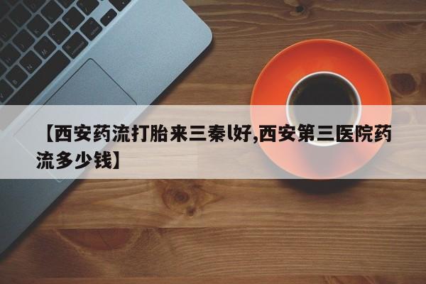打胎药微信购买官方正品【西安药流打胎来三秦l好,西安第三医院药流多少钱】