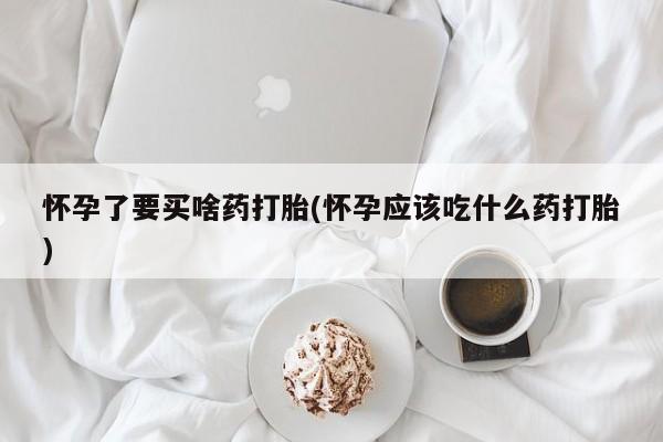打胎药微信购买官方正品怀孕了要买啥药打胎(怀孕应该吃什么药打胎)