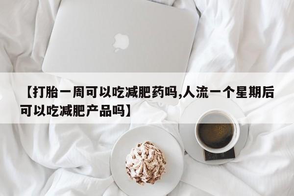 打胎药微信购买官方正品【打胎一周可以吃减肥药吗,人流一个星期后可以吃减肥产品吗】