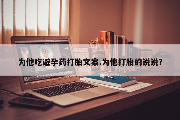 打胎药微信购买官方正品为他吃避孕药打胎文案.为他打胎的说说？
