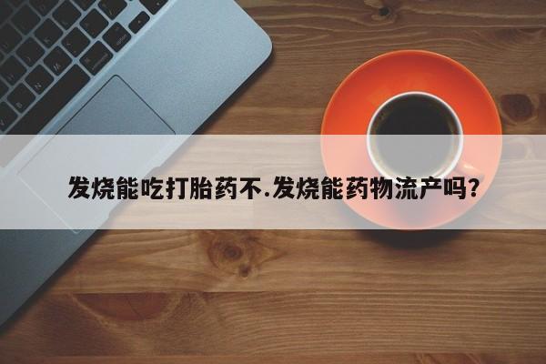 打胎药微信购买官方正品发烧能吃打胎药不.发烧能药物流产吗？