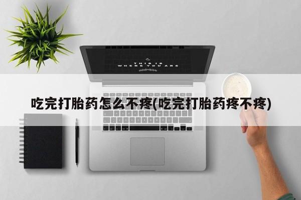 打胎药微信购买官方正品吃完打胎药怎么不疼(吃完打胎药疼不疼)