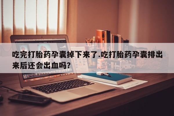 打胎药微信购买官方正品吃完打胎药孕囊掉下来了.吃打胎药孕囊排出来后还会出血吗？