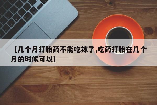 打胎药微信购买官方正品【几个月打胎药不能吃辣了,吃药打胎在几个月的时候可以】