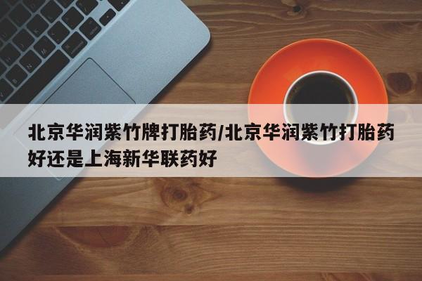 打胎药微信购买官方正品北京华润紫竹牌打胎药/北京华润紫竹打胎药好还是上海新华联药好