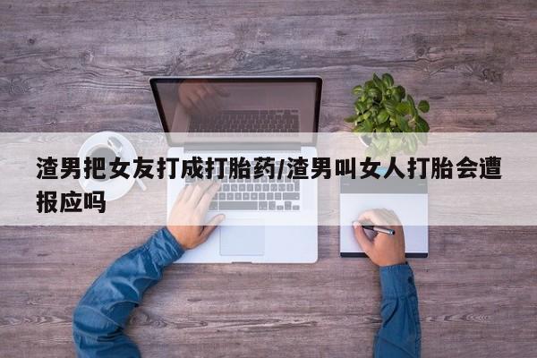 打胎药微信购买官方正品渣男把女友打成打胎药/渣男叫女人打胎会遭报应吗