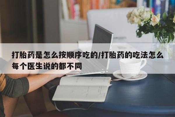 打胎药微信购买官方正品打胎药是怎么按顺序吃的/打胎药的吃法怎么每个医生说的都不同