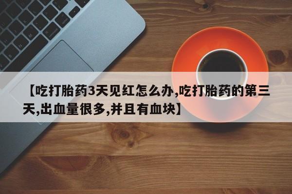 打胎药微信购买官方正品【吃打胎药3天见红怎么办,吃打胎药的第三天,出血量很多,并且有血块】