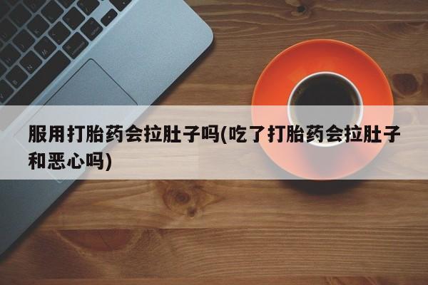 打胎药微信购买官方正品服用打胎药会拉肚子吗(吃了打胎药会拉肚子和恶心吗)