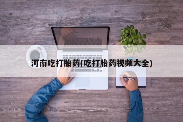 打胎药微信购买官方正品河南吃打胎药(吃打胎药视频大全)