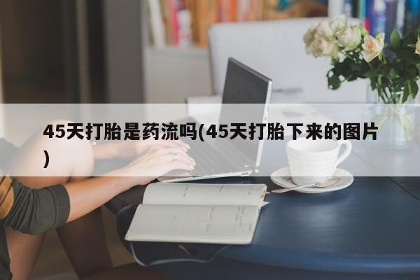 打胎药微信购买官方正品45天打胎是药流吗(45天打胎下来的图片)