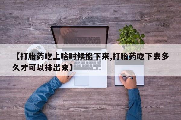 打胎药微信购买官方正品【打胎药吃上啥时候能下来,打胎药吃下去多久才可以排出来】