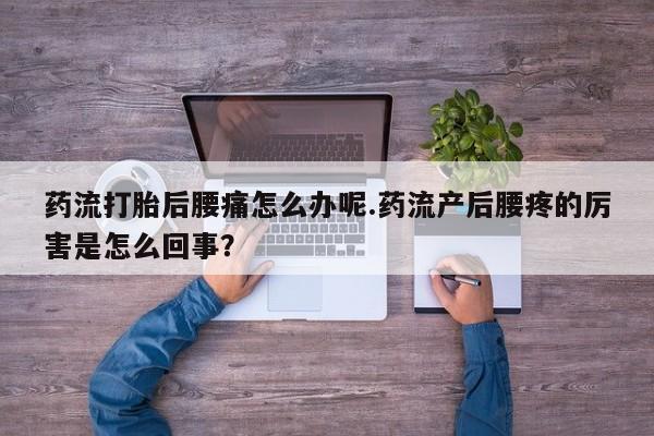 打胎药微信购买官方正品药流打胎后腰痛怎么办呢.药流产后腰疼的厉害是怎么回事？