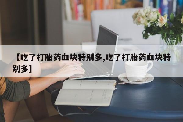 打胎药微信购买官方正品【吃了打胎药血块特别多,吃了打胎药血块特别多】