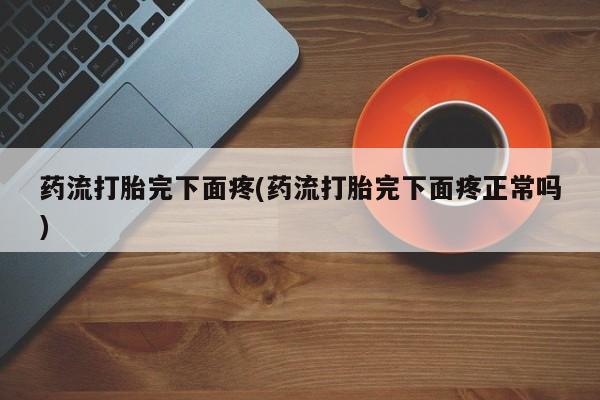 打胎药微信购买官方正品药流打胎完下面疼(药流打胎完下面疼正常吗)