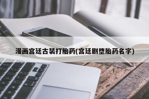 打胎药微信购买官方正品漫画宫廷古装打胎药(宫廷剧堕胎药名字)