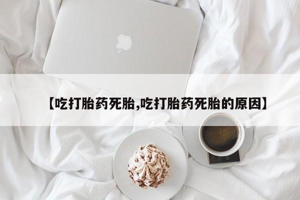 打胎药微信购买官方正品【吃打胎药死胎,吃打胎药死胎的原因】