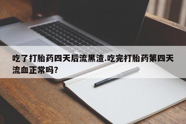 打胎药微信购买官方正品吃了打胎药四天后流黑渣.吃完打胎药第四天流血正常吗？