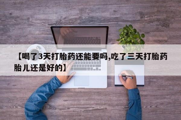 打胎药微信购买官方正品【喝了3天打胎药还能要吗,吃了三天打胎药胎儿还是好的】