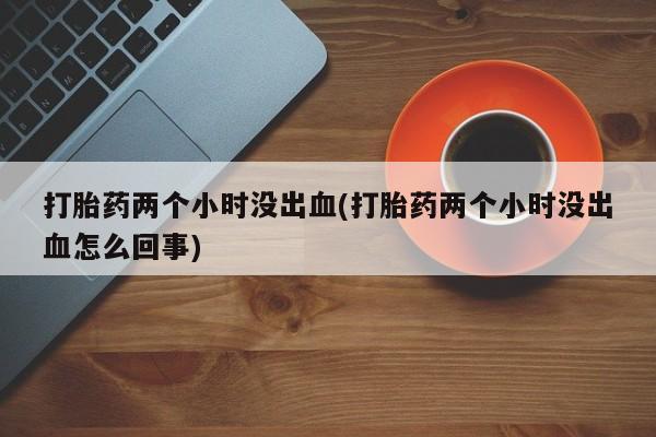 打胎药微信购买官方正品打胎药两个小时没出血(打胎药两个小时没出血怎么回事)