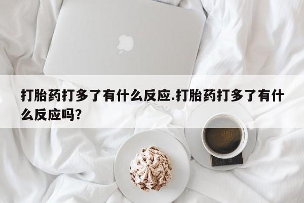 打胎药微信购买官方正品打胎药打多了有什么反应.打胎药打多了有什么反应吗?