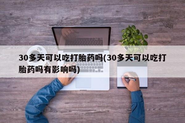 打胎药微信购买官方正品30多天可以吃打胎药吗(30多天可以吃打胎药吗有影响吗)