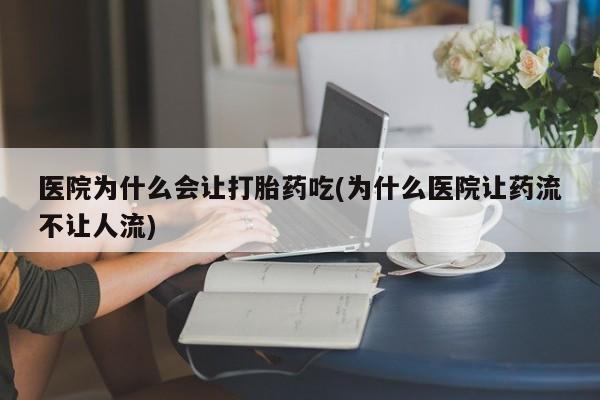 打胎药微信购买官方正品医院为什么会让打胎药吃(为什么医院让药流不让人流)
