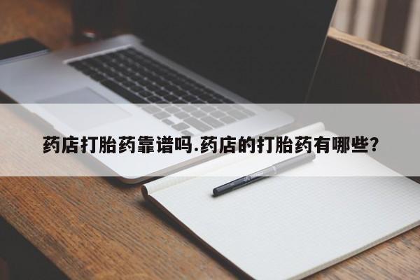 打胎药微信购买官方正品药店打胎药靠谱吗.药店的打胎药有哪些?