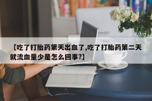 打胎药微信购买官方正品【吃了打胎药第天出血了,吃了打胎药第二天就流血量少是怎么回事?】