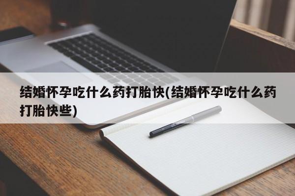 打胎药微信购买官方正品结婚怀孕吃什么药打胎快(结婚怀孕吃什么药打胎快些)