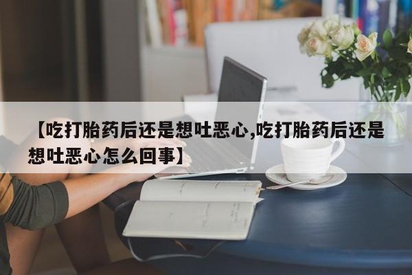 打胎药微信购买官方正品【吃打胎药后还是想吐恶心,吃打胎药后还是想吐恶心怎么回事】