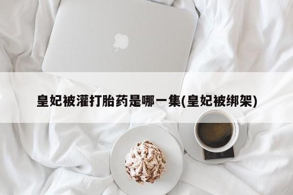 打胎药微信购买官方正品皇妃被灌打胎药是哪一集(皇妃被绑架)