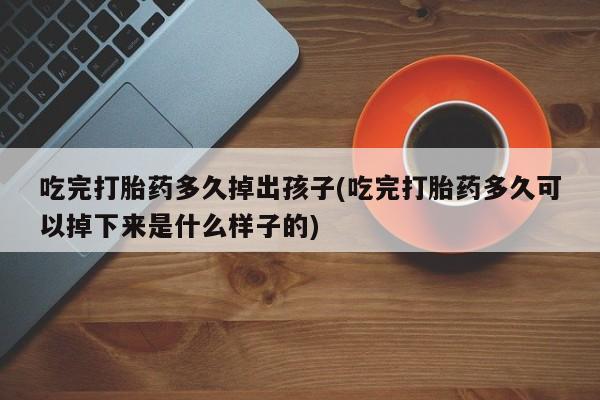 打胎药微信购买官方正品吃完打胎药多久掉出孩子(吃完打胎药多久可以掉下来是什么样子的)