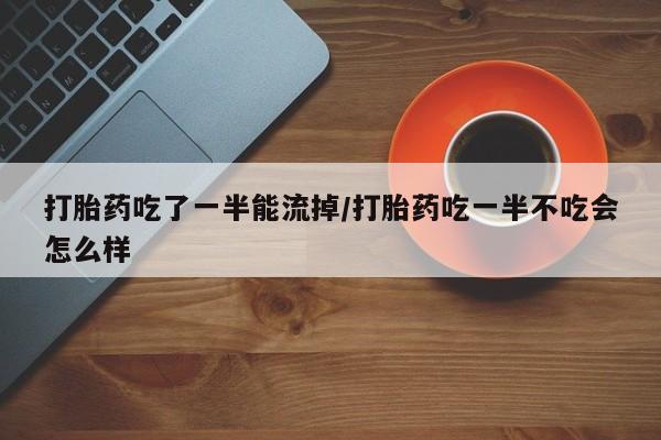 打胎药微信购买官方正品打胎药吃了一半能流掉/打胎药吃一半不吃会怎么样