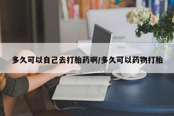 打胎药微信购买官方正品多久可以自己去打胎药啊/多久可以药物打胎