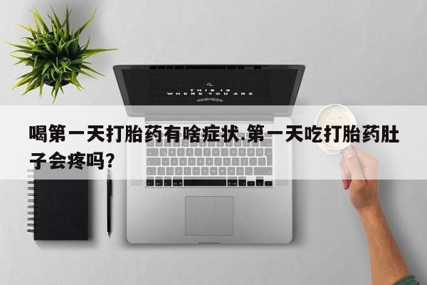 打胎药微信购买官方正品喝第一天打胎药有啥症状.第一天吃打胎药肚子会疼吗?