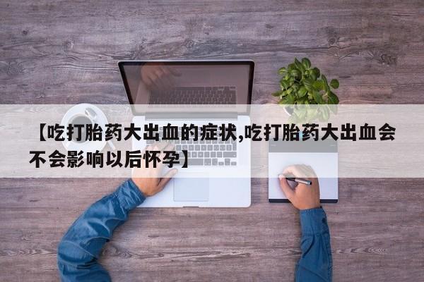 打胎药微信购买官方正品【吃打胎药大出血的症状,吃打胎药大出血会不会影响以后怀孕】
