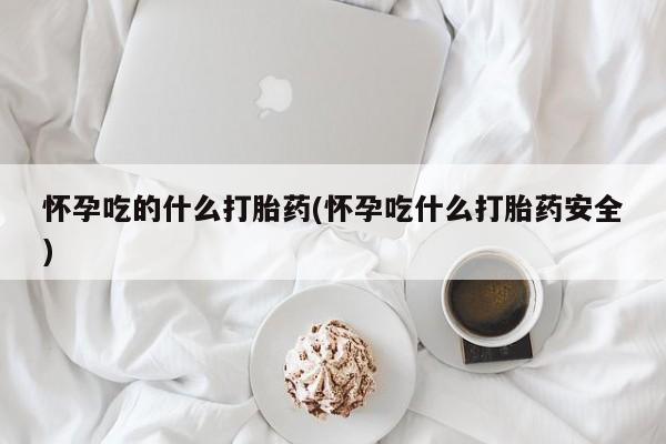 打胎药微信购买官方正品怀孕吃的什么打胎药(怀孕吃什么打胎药安全)