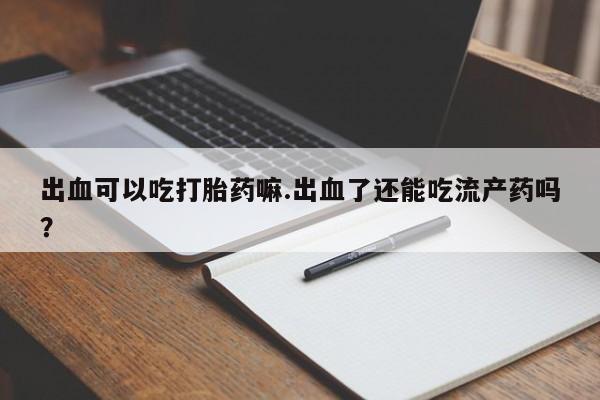 打胎药微信购买官方正品出血可以吃打胎药嘛.出血了还能吃流产药吗?